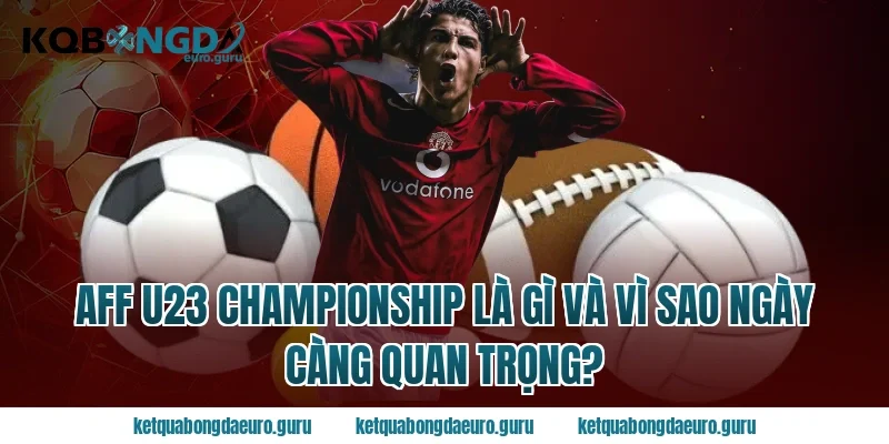 AFF U23 championship là gì và vì sao ngày càng quan trọng?