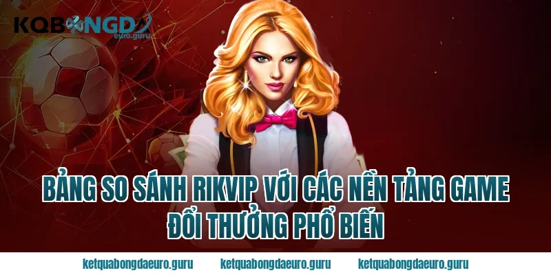 Bảng So Sánh Rikvip Với Các Nền Tảng Game Đổi Thưởng Phổ Biến