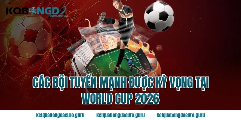 Các đội tuyển mạnh được kỳ vọng tại World Cup 2026