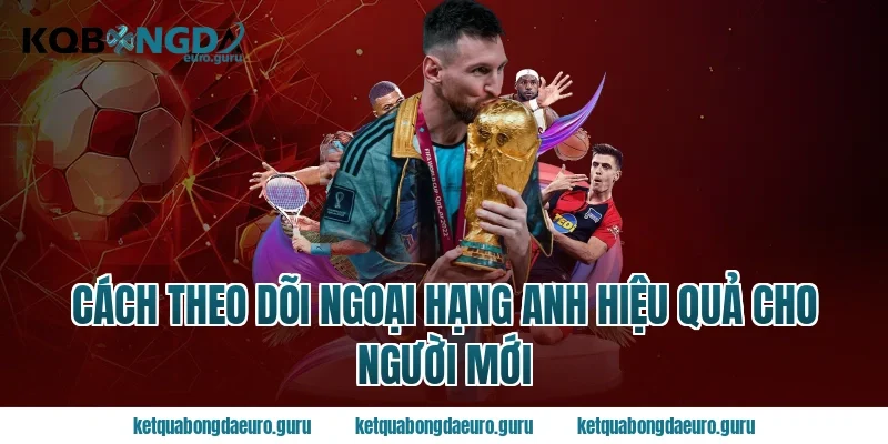 Cách theo dõi ngoại hạng anh hiệu quả cho người mới