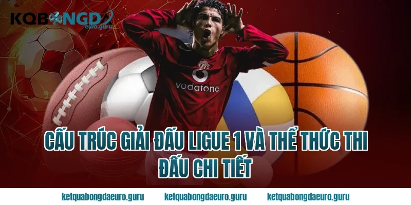 Cấu trúc giải đấu ligue 1 và thể thức thi đấu chi tiết