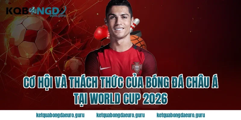 Cơ hội và thách thức của bóng đá châu Á tại World Cup 2026
