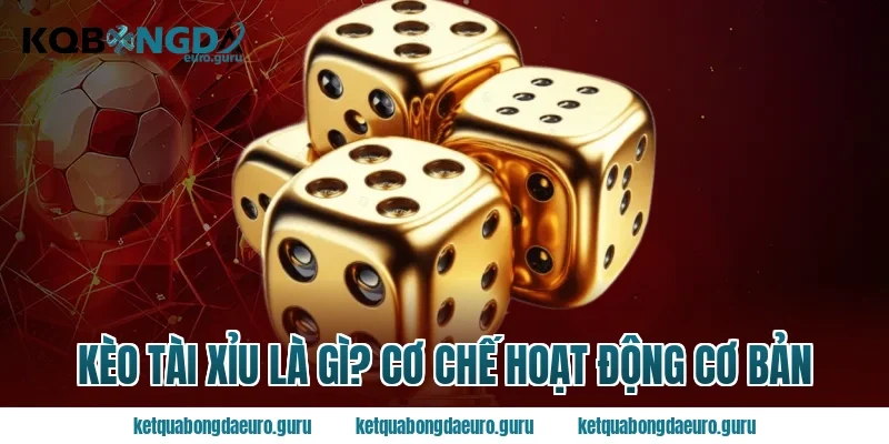 Kèo Tài Xỉu Là Gì? Cơ Chế Hoạt Động Cơ Bản