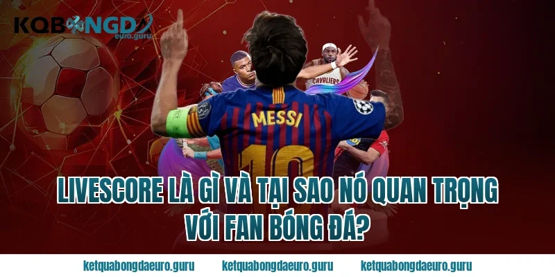 Livescore Là Gì Và Tại Sao Nó Quan Trọng Với Fan Bóng Đá?
