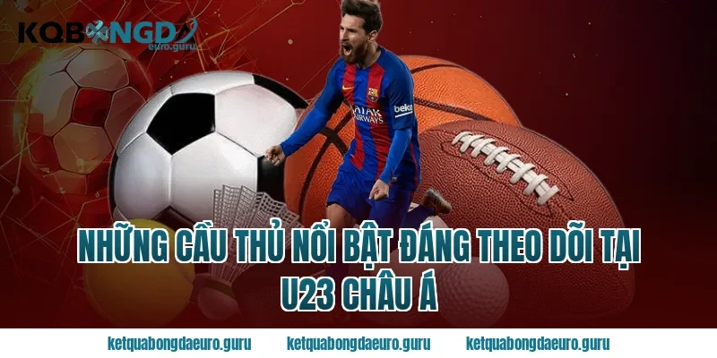 Những Cầu Thủ Nổi Bật Đáng Theo Dõi Tại U23 Châu Á