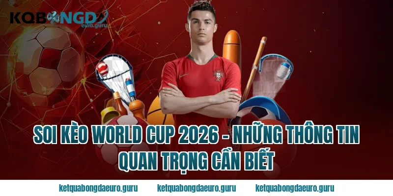 Soi kèo World Cup 2026 - Những thông tin quan trọng cần biết