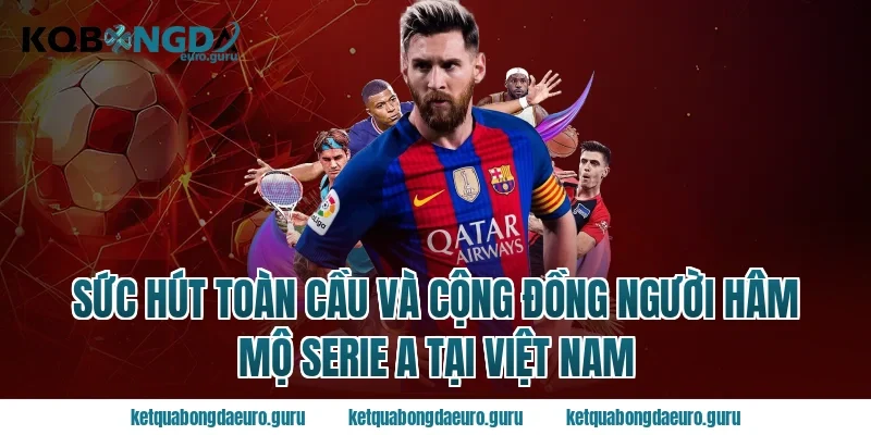 Sức hút toàn cầu và cộng đồng người hâm mộ serie a tại Việt Nam