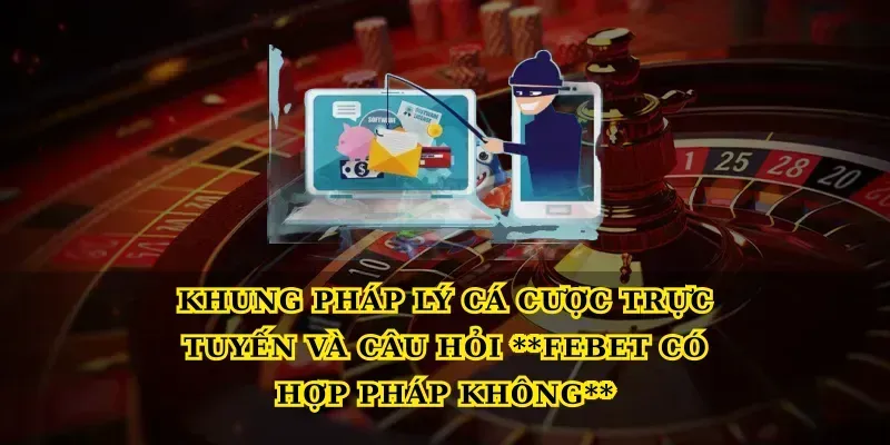 Khung pháp lý cá cược trực tuyến và câu hỏi Febet có hợp pháp không